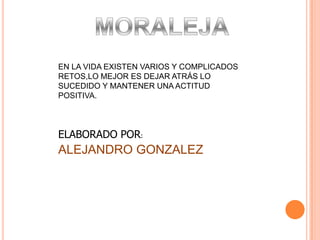 EN LA VIDA EXISTEN VARIOS Y COMPLICADOS
RETOS,LO MEJOR ES DEJAR ATRÁS LO
SUCEDIDO Y MANTENER UNA ACTITUD
POSITIVA.
ELABORADO POR:
ALEJANDRO GONZALEZ
 