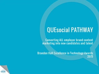 ©2014 QUEsocial
QUEsocial PATHWAY
Converting ALL employer brand content
marketing into new candidates and talent
Brandon Hall Excellence in Technology Awards
2015
 