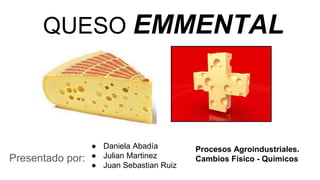 QUESO EMMENTAL
Presentado por:
● Daniela Abadía
● Julian Martinez
● Juan Sebastian Ruiz
Procesos Agroindustriales.
Cambios Físico - Químicos
 