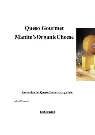 Queso Gourmet
 Manite’sOrganicCheese




          Contenido del Queso Gourmet Orgánico:

Leche 100% natural




                       Elaboración
 