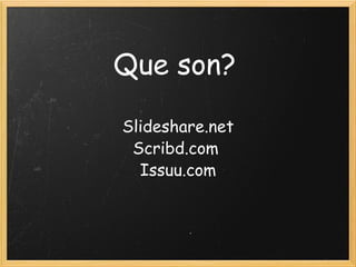 Que son? Slideshare.net Scribd.com  Issuu.com 