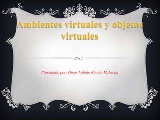 Ambientes virtuales y objetos virtuales Presentado por: Omar Fabián Rincón Mahecha 