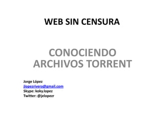 WEB SIN CENSURA


       CONOCIENDO
     ARCHIVOS TORRENT
Jorge López
jlopezrivera@gmail.com
Skype: koky.lopez
Twitter: @jelopezr
 
