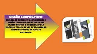 Diseño corporativo:
engloba el proceso de comunicación y
diseño, cuyo objetivo es crear una
imagen positiva e inequívoca de la
empresa, capaz a su vez de alcanzar el
grupo de destino en todo su
esplendor.
 