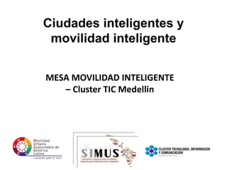 MESA MOVILIDAD INTELIGENTE
– Cluster TIC Medellin
Ciudades inteligentes y
movilidad inteligente
 