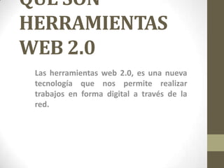 QUE SON
HERRAMIENTAS
WEB 2.0
 Las herramientas web 2.0, es una nueva
 tecnología que nos permite realizar
 trabajos en forma digital a través de la
 red.
 