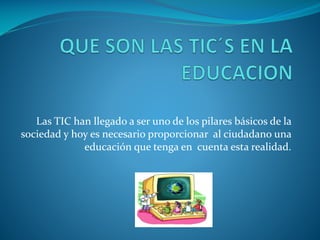 Las TIC han llegado a ser uno de los pilares básicos de la
sociedad y hoy es necesario proporcionar al ciudadano una
educación que tenga en cuenta esta realidad.

 