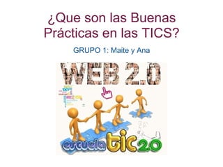 ¿Que son las Buenas
Prácticas en las TICS?
GRUPO 1: Maite y Ana
 