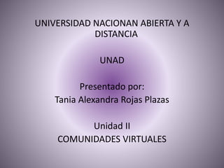 UNIVERSIDAD NACIONAN ABIERTA Y A
DISTANCIA
UNAD
Presentado por:
Tania Alexandra Rojas Plazas
Unidad II
COMUNIDADES VIRTUALES
 