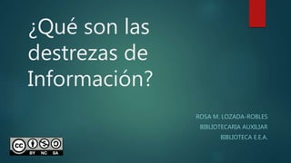 ¿Qué son las
destrezas de
Información?
ROSA M. LOZADA-ROBLES
BIBLIOTECARIA AUXILIAR
BIBLIOTECA E.E.A.
 
