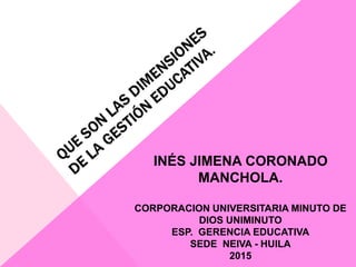INÉS JIMENA CORONADO
MANCHOLA.
CORPORACION UNIVERSITARIA MINUTO DE
DIOS UNIMINUTO
ESP. GERENCIA EDUCATIVA
SEDE NEIVA - HUILA
2015
 