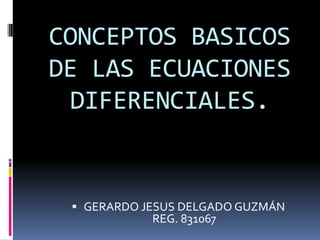 CONCEPTOS BASICOS
DE LAS ECUACIONES
 DIFERENCIALES.


  GERARDO JESUS DELGADO GUZMÁN
             REG. 831067
 