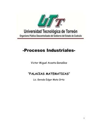 1 
-Procesos Industriales- 
Victor Miguel Acosta González 
“FALACIAS MATEMATICAS” 
Lic. Gerado Edgar Mata Ortiz 
 