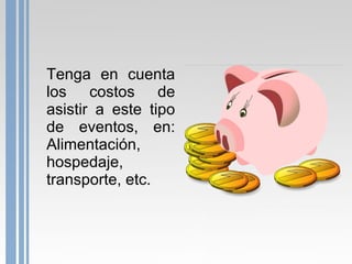 Tenga en cuenta
los costos de
asistir a este tipo
de eventos, en:
Alimentación,
hospedaje,
transporte, etc.

 