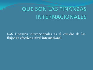 LAS Finanzas internacionales es el estudio de los
flujos de efectivo a nivel internacional.
 