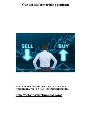 Que son las forex trading platform 
PARA SABER COMO INVERTIR, COMO GANAR 
DINERO GRATIS, IR A LA SIGUIENTE DIRECCION: 
http://detodosobrefinanzas.com/ 
 