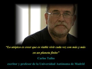 “ Lo utópico es creer que es viable vivir cada vez con más y más  en un planeta finito” Carlos Taibo escritor y profesor de la Universidad Autónoma de Madrid 