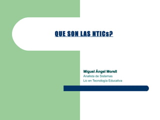 QUE SON LAS NTICs? Miguel Ángel Morell Analista de Sistemas Lic en Tecnología Educativa 