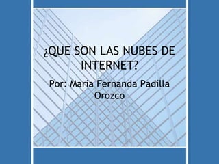 ¿QUE SON LAS NUBES DE
INTERNET?
Por: Maria Fernanda Padilla
Orozco

 