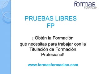 PRUEBAS LIBRES
       FP
      ¡ Obtén la Formación
que necesitas para trabajar con la
    Titulación de Formación
           Profesional!

    www.formasformacion.com
 