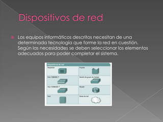    Los equipos informáticos descritos necesitan de una
    determinada tecnología que forme la red en cuestión.
    Según las necesidades se deben seleccionar los elementos
    adecuados para poder completar el sistema.
 