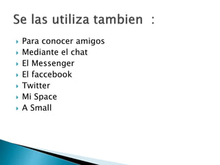  Para conocer amigos
 Mediante el chat
 El Messenger
 El faccebook
 Twitter
 Mi Space
 A Small
 