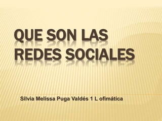 QUE SON LAS 
REDES SOCIALES 
Silvia Melissa Puga Valdés 1 L ofimática 
 