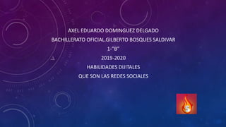 AXEL EDUARDO DOMINGUEZ DELGADO
BACHILLERATO OFICIAL.GILBERTO BOSQUES SALDIVAR
1-”B”
2019-2020
HABILIDADES DIJITALES
QUE SON LAS REDES SOCIALES
 