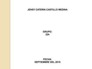 JENSY CATERIN CASTILLO MEDINA
GRUPO:
224
FECHA:
SEPTIEMBRE DEL 2015
 