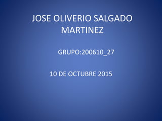 JOSE OLIVERIO SALGADO
MARTINEZ
10 DE OCTUBRE 2015
GRUPO:200610_27
 