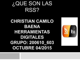 ¿QUE SON LAS
RSS?
CHRISTIAN CAMILO
BAENA
HERRAMIENTAS
DIGITALES
GRUPO: 200610_603
OCTUBRE 04/2015
 