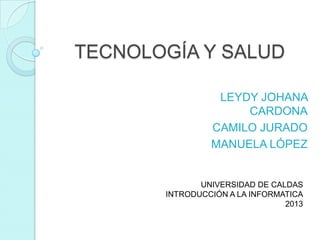 TECNOLOGÍA Y SALUD
LEYDY JOHANA
CARDONA
CAMILO JURADO
MANUELA LÓPEZ
UNIVERSIDAD DE CALDAS
INTRODUCCIÓN A LA INFORMATICA
2013
 