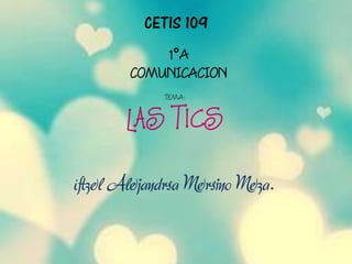 CETIS 109
           1°A
       COMUNICACION
            TEMA:


       LAS TICS

Itzel Alejandra Merino Meza.
 