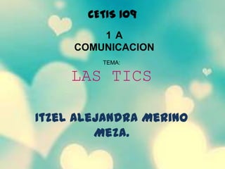 CETIS 109
         1A
     COMUNICACION
         TEMA:

     LAS TICS

Itzel Alejandra Merino
         Meza.
 