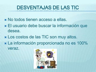 DESVENTAJAS DE LAS TIC

 No todos tienen acceso a ellas.
 El usuario debe buscar la información que
  desea.
 Los costos de las TIC son muy altos.

 La información proporcionada no es 100%
  veraz.
 