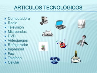 ARTICULOS TECNOLÓGICOS

   Computadora
   Radio
   Televisión
   Microondas
   DVD
   Videojuegos
   Refrigerador
   Impresora
   Fax
   Telefono
   Celular
 