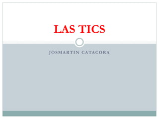 JOSMARTIN CATACORA
LAS TICS
 