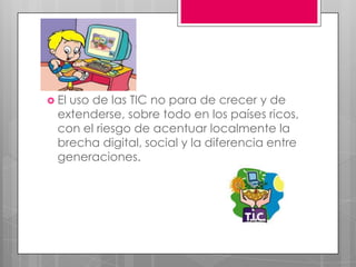  Eluso de las TIC no para de crecer y de
  extenderse, sobre todo en los países ricos,
  con el riesgo de acentuar localmente la
  brecha digital, social y la diferencia entre
  generaciones.
 