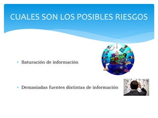 CUALES SON LOS POSIBLES RIESGOS

 Saturación de información

 Demasiadas fuentes distintas de información

 