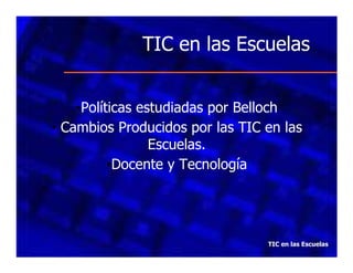TIC en las Escuelas
•Políticas estudiadas por Belloch
• Cambios Producidos por las TIC en las
Escuelas.
•Docente y Tecnología

TIC en las Escuelas

 