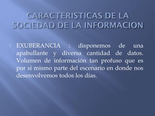  EXUBERANCIA : disponemos de una
apabullante y diversa cantidad de datos.
Volumen de información tan profuso que es
por si mismo parte del escenario en donde nos
desenvolvemos todos los días.
 