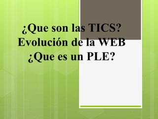 ¿Que son las TICS?
Evolución de la WEB
¿Que es un PLE?
 