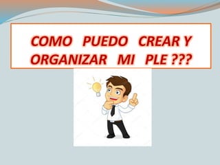 COMO PUEDO CREAR Y
ORGANIZAR MI PLE ???
 