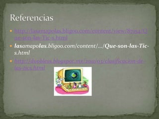  http://lasamapolas.bligoo.com/content/view/87154/Q
  ue-son-las-Tic-s.html
 lasamapolas.bligoo.com/content/.../Que-son-las-Tic-
  s.html
 http://duobless.blogspot.mx/2011/03/clasificacion-de-
  las-tics.html
 