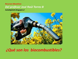 Recursos Educativos
Del profesor José Raúl Torres B
Auladigital2.blogspot.cl
¿Qué son los biocombustibles?
 