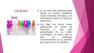 LOS BLOGS  es un sitio web personalizado
donde un usuario comparte
notas llamadas entradas, con
información sobre un tema...