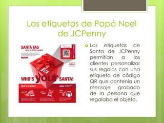 Las etiquetas de Papá Noel
de JCPenny
 Las etiquetas de
Santa de JCPenny
permitían a los
clientes personalizar
sus regalos con una
etiqueta de código
QR que contenía un
mensaje grabado
de la persona que
regalaba el objeto.
 