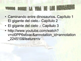 • Caminando entre dinosaurios. Capítulo 1
El gigante del cielo.- Capítulo 2
• El gigante del cielo .- Capítulo 3
• http://www.youtube.com/watch?
v=cl0PP6s6xac&annotation_id=annotation
_224510&feature=iv
 