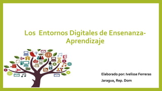 Los Entornos Digitales de Ensenanza-
Aprendizaje
Elaborado por: Ivelisse Ferreras
Jaragua, Rep. Dom.
 