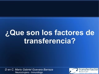 ¿Que son los factores de 
transferencia? 
D en C. Mario Gabriel Guevara Barraza 
Neurocirujano - Inmunólogo 
 